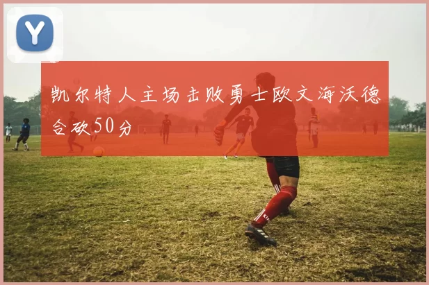 凯尔特人主场击败勇士欧文海沃德合砍50分