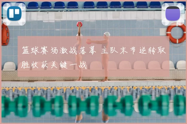 篮球赛场激战落幕 主队末节逆转取胜收获关键一战