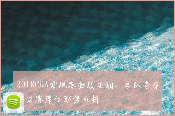 2018CBA常规赛激战正酣，各队争夺季后赛席位形势分析