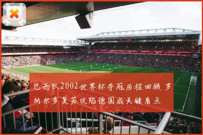 巴西队2002世界杯夺冠历程回顾 罗纳尔多复苏攻陷德国成关键看点