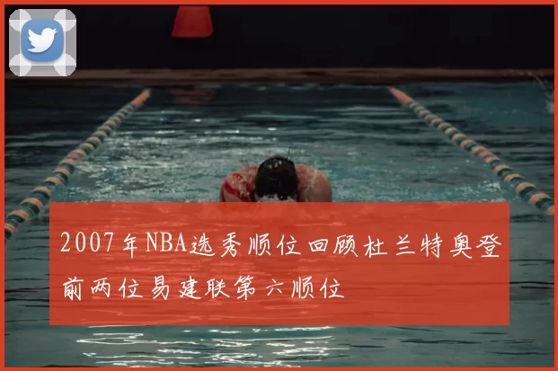 2007年NBA选秀顺位回顾杜兰特奥登前两位易建联第六顺位