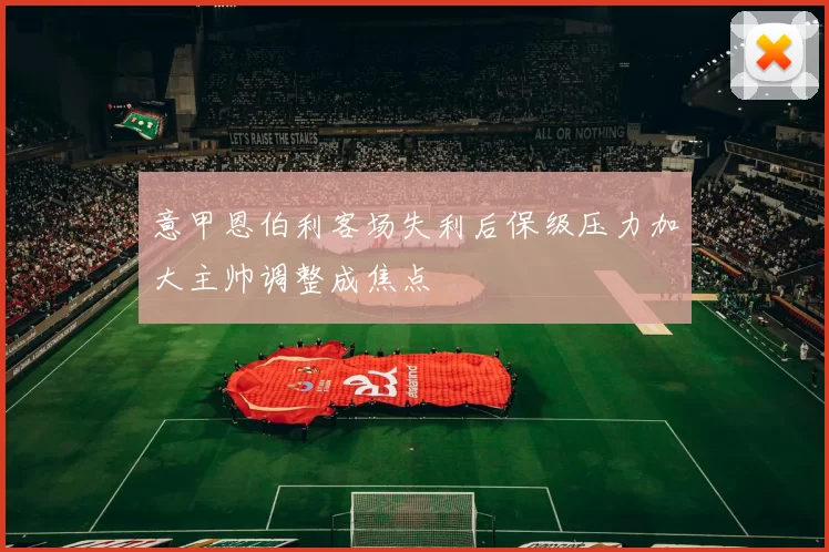 意甲恩伯利客场失利后保级压力加大主帅调整成焦点